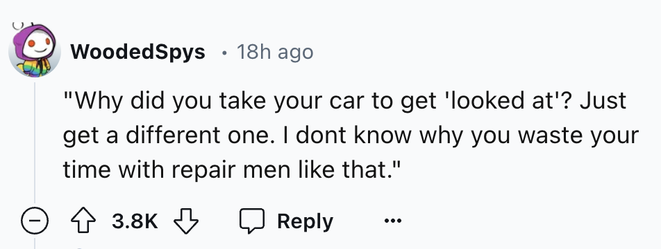 number - WoodedSpys 18h ago "Why did you take your car to get 'looked at'? Just get a different one. I dont know why you waste your time with repair men that."